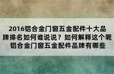 2016铝合金门窗五金配件十大品牌排名如何谁说说？如何解释这个呢 铝合金门窗五金配件品牌有哪些